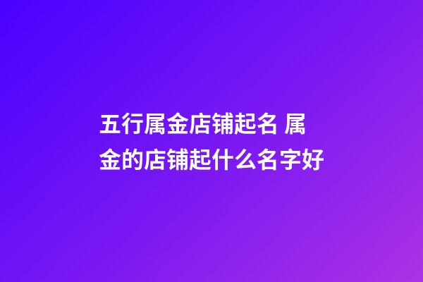 五行属金店铺起名 属金的店铺起什么名字好-第1张-店铺起名-玄机派